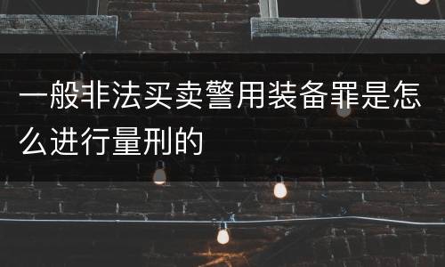 一般非法买卖警用装备罪是怎么进行量刑的
