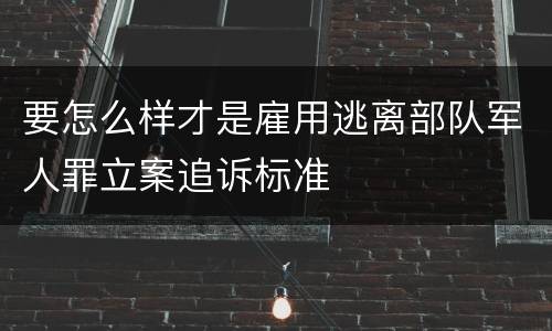要怎么样才是雇用逃离部队军人罪立案追诉标准