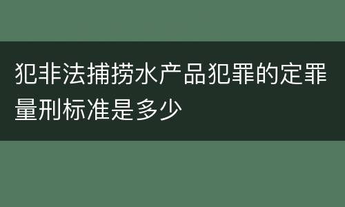 犯非法捕捞水产品犯罪的定罪量刑标准是多少