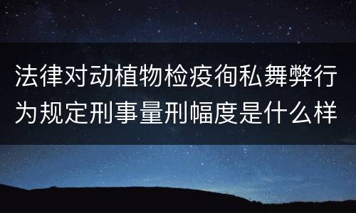 法律对动植物检疫徇私舞弊行为规定刑事量刑幅度是什么样