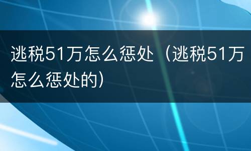 逃税51万怎么惩处（逃税51万怎么惩处的）