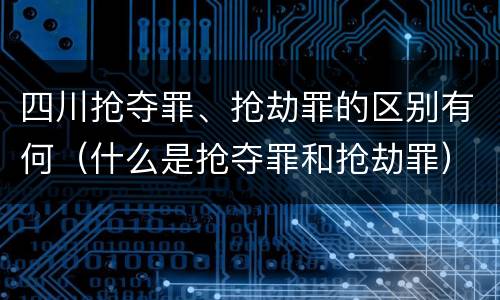 四川抢夺罪、抢劫罪的区别有何（什么是抢夺罪和抢劫罪）