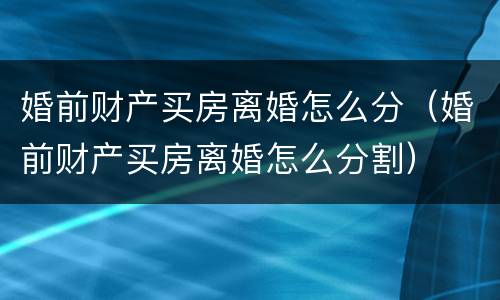 婚前财产买房离婚怎么分（婚前财产买房离婚怎么分割）