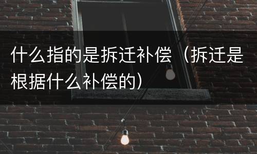 什么指的是拆迁补偿（拆迁是根据什么补偿的）
