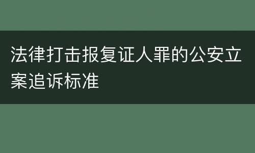 法律打击报复证人罪的公安立案追诉标准