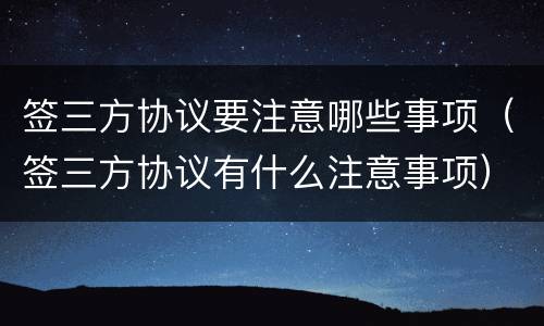 签三方协议要注意哪些事项（签三方协议有什么注意事项）