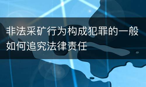 非法采矿行为构成犯罪的一般如何追究法律责任