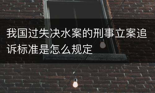 我国过失决水案的刑事立案追诉标准是怎么规定