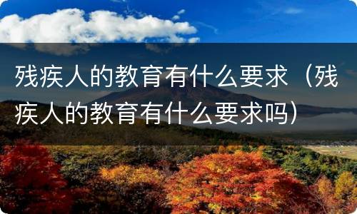 残疾人的教育有什么要求（残疾人的教育有什么要求吗）