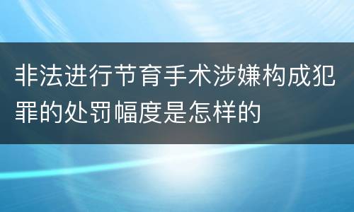 非法进行节育手术涉嫌构成犯罪的处罚幅度是怎样的