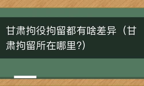 甘肃拘役拘留都有啥差异（甘肃拘留所在哪里?）