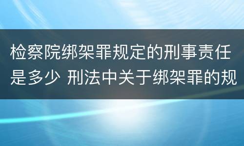 检察院绑架罪规定的刑事责任是多少 刑法中关于绑架罪的规定