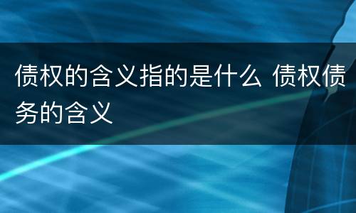 债权的含义指的是什么 债权债务的含义