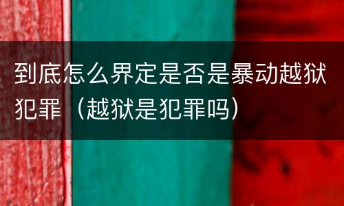 到底怎么界定是否是暴动越狱犯罪（越狱是犯罪吗）