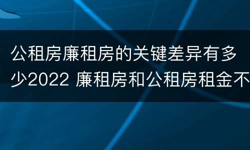 公租房廉租房的关键差异有多少2022 廉租房和公租房租金不同