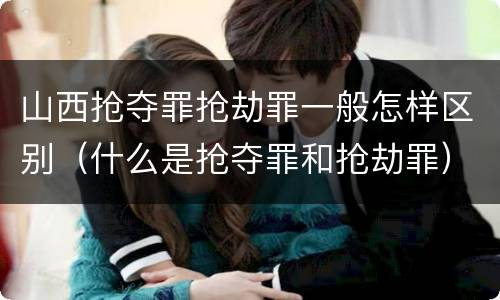 山西抢夺罪抢劫罪一般怎样区别（什么是抢夺罪和抢劫罪）
