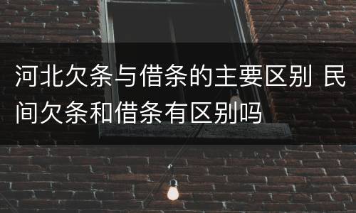 河北欠条与借条的主要区别 民间欠条和借条有区别吗