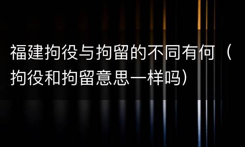 福建拘役与拘留的不同有何（拘役和拘留意思一样吗）
