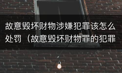 故意毁坏财物涉嫌犯罪该怎么处罚（故意毁坏财物罪的犯罪构成）