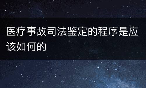 医疗事故司法鉴定的程序是应该如何的