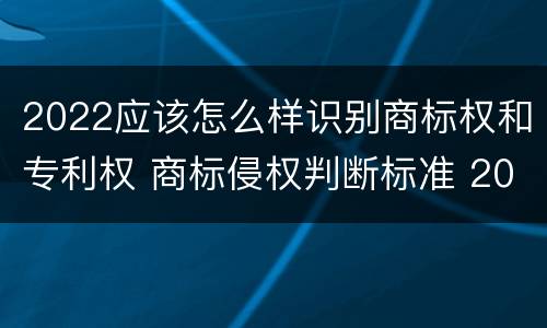 2022应该怎么样识别商标权和专利权 商标侵权判断标准 2020