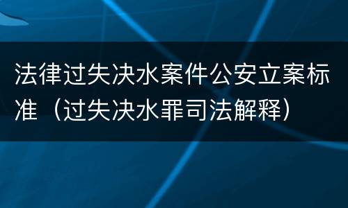 法律过失决水案件公安立案标准（过失决水罪司法解释）
