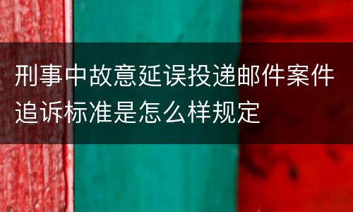 刑事中故意延误投递邮件案件追诉标准是怎么样规定