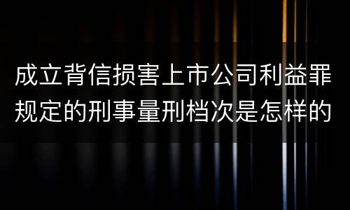 成立背信损害上市公司利益罪规定的刑事量刑档次是怎样的