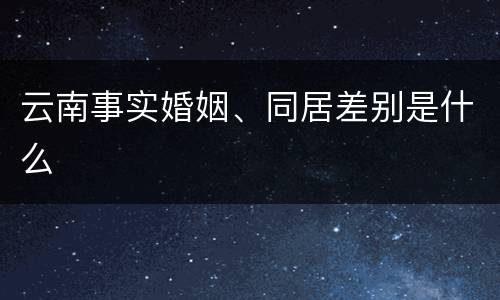 云南事实婚姻、同居差别是什么