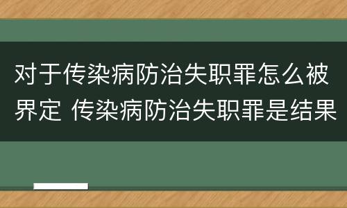 对于传染病防治失职罪怎么被界定 传染病防治失职罪是结果犯吗