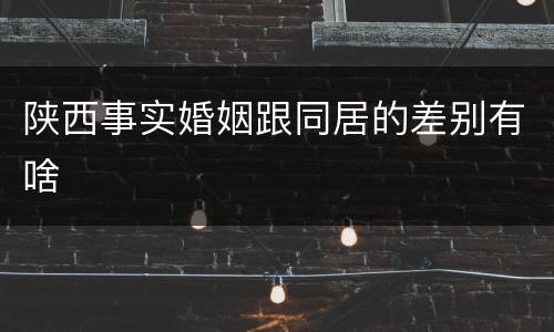 陕西事实婚姻跟同居的差别有啥