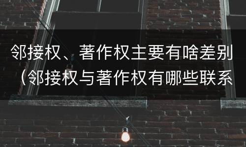 邻接权、著作权主要有啥差别（邻接权与著作权有哪些联系）