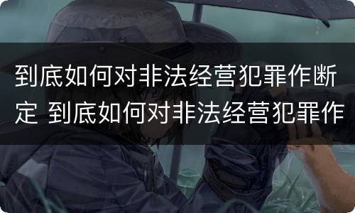 到底如何对非法经营犯罪作断定 到底如何对非法经营犯罪作断定呢