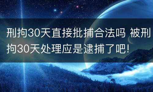 刑拘30天直接批捕合法吗 被刑拘30天处理应是逮捕了吧!
