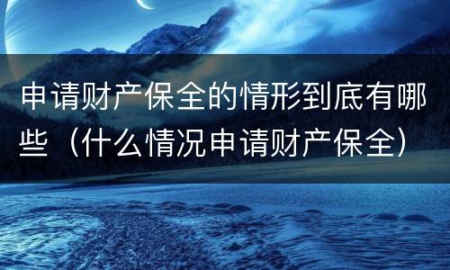 申请财产保全的情形到底有哪些（什么情况申请财产保全）