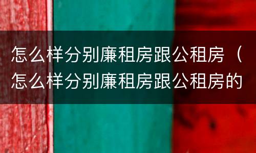 怎么样分别廉租房跟公租房（怎么样分别廉租房跟公租房的区别）