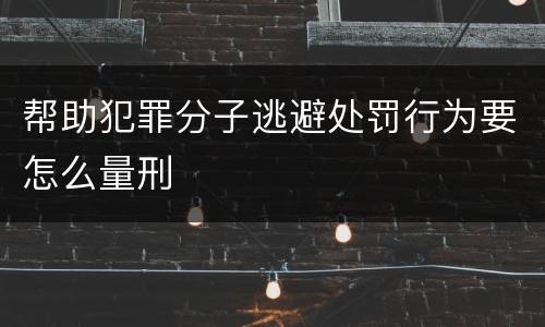 帮助犯罪分子逃避处罚行为要怎么量刑