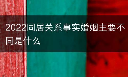 2022同居关系事实婚姻主要不同是什么