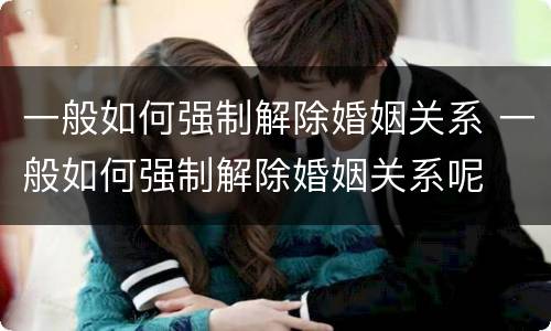 一般如何强制解除婚姻关系 一般如何强制解除婚姻关系呢