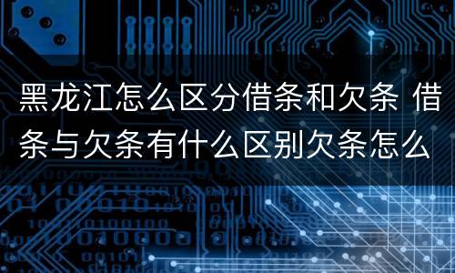 黑龙江怎么区分借条和欠条 借条与欠条有什么区别欠条怎么写
