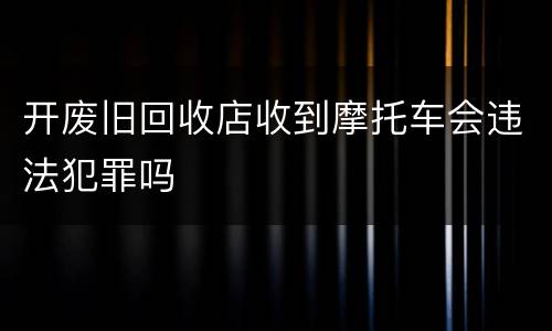 开废旧回收店收到摩托车会违法犯罪吗