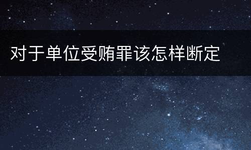 对于单位受贿罪该怎样断定