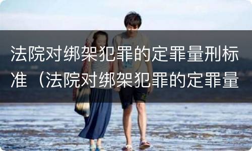 法院对绑架犯罪的定罪量刑标准（法院对绑架犯罪的定罪量刑标准是）