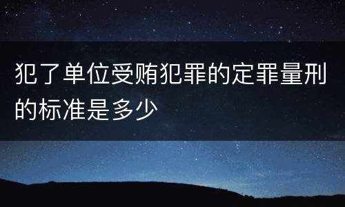 犯了单位受贿犯罪的定罪量刑的标准是多少