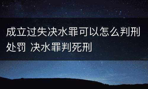成立过失决水罪可以怎么判刑处罚 决水罪判死刑