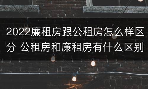 2022廉租房跟公租房怎么样区分 公租房和廉租房有什么区别?2019年的