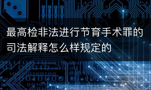最高检非法进行节育手术罪的司法解释怎么样规定的