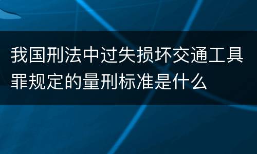 我国刑法中过失损坏交通工具罪规定的量刑标准是什么