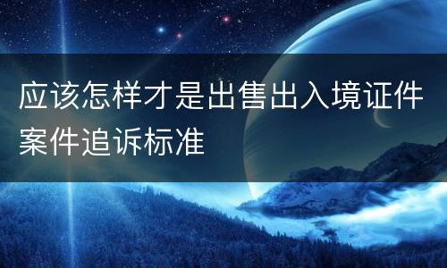 应该怎样才是出售出入境证件案件追诉标准
