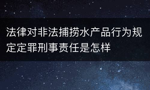 法律对非法捕捞水产品行为规定定罪刑事责任是怎样